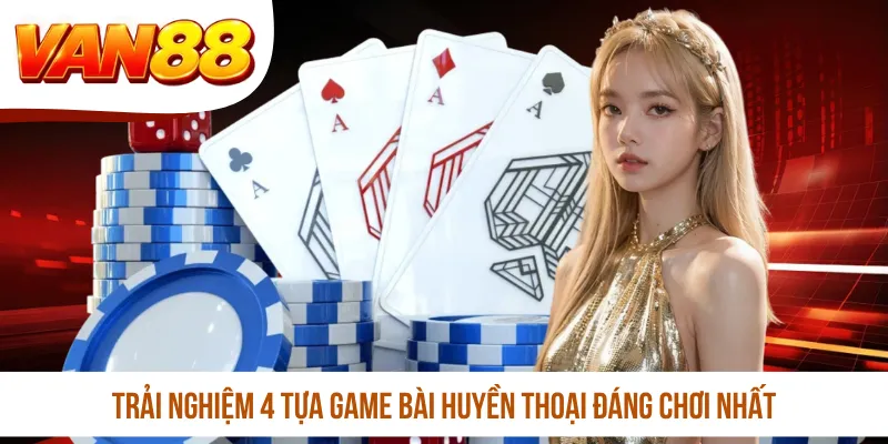 Trải nghiệm 4 tựa game bài huyền thoại đáng chơi nhất